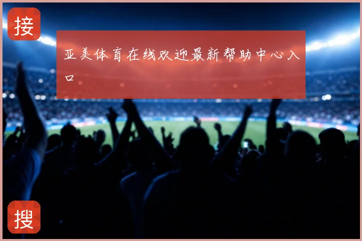 亚美体育在线欢迎最新帮助中心入口