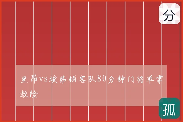 里昂vs埃弗顿客队80分钟门将单掌救险