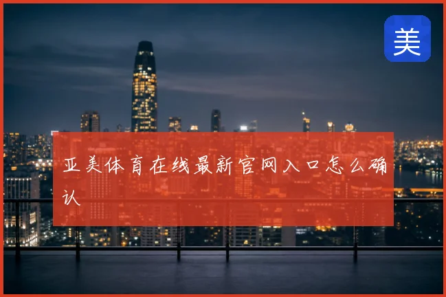 亚美体育在线最新官网入口怎么确认