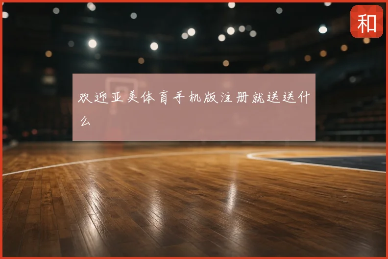 欢迎亚美体育手机版注册就送送什么