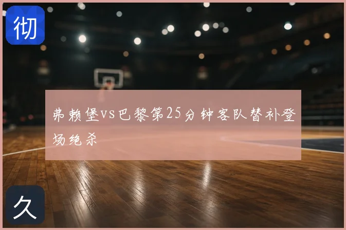 弗赖堡vs巴黎第25分钟客队替补登场绝杀