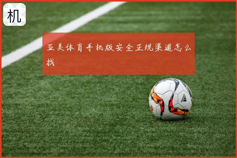 亚美体育手机版安全正规渠道怎么找