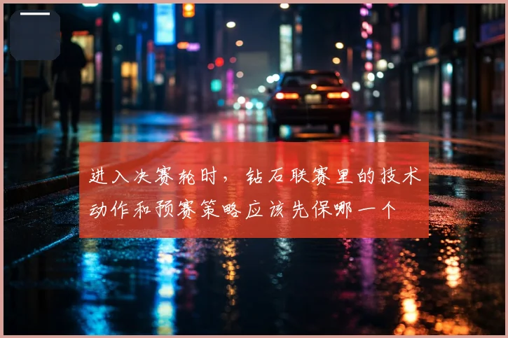 进入决赛轮时,钻石联赛里的技术动作和预赛策略应该先保哪一个