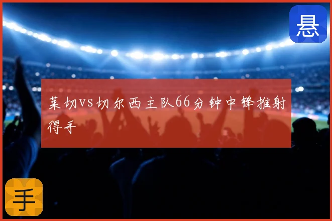 莱切vs切尔西主队66分钟中锋推射得手