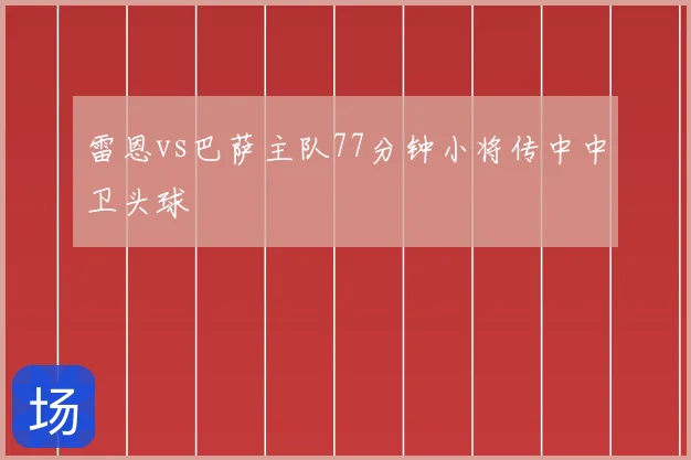 雷恩vs巴萨主队77分钟小将传中中卫头球