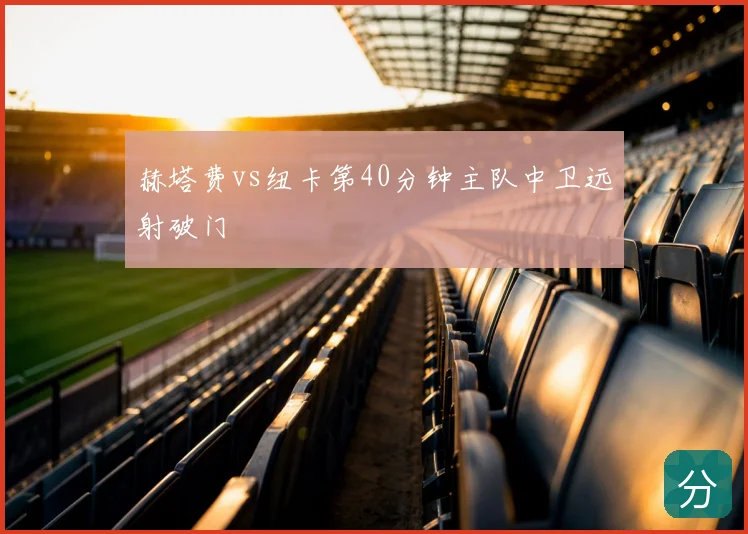 赫塔费vs纽卡第40分钟主队中卫远射破门