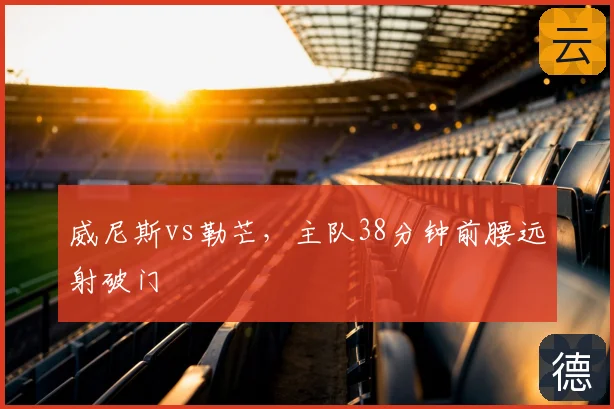 威尼斯vs勒芒,主队38分钟前腰远射破门
